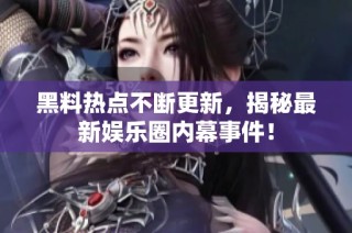 黑料热点不断更新，揭秘最新娱乐圈内幕事件！