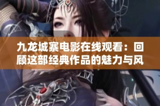 九龙城寨电影在线观看：回顾这部经典作品的魅力与风采