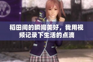 稻田间的瞬间美好，我用视频记录下生活的点滴