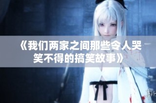 《我们两家之间那些令人哭笑不得的搞笑故事》