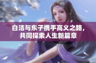 白洁与东子携手高义之路，共同探索人生新篇章