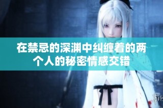 在禁忌的深渊中纠缠着的两个人的秘密情感交错