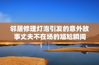 邻居修理灯泡引发的意外故事丈夫不在场的尴尬瞬间