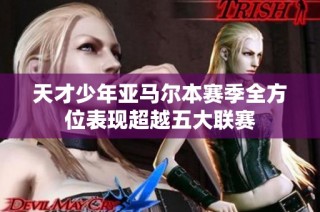 天才少年亚马尔本赛季全方位表现超越五大联赛