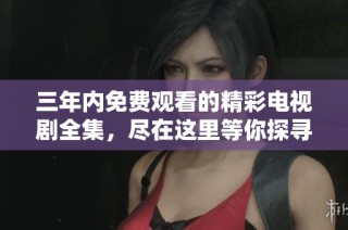 三年内免费观看的精彩电视剧全集，尽在这里等你探寻