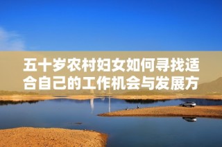 五十岁农村妇女如何寻找适合自己的工作机会与发展方向
