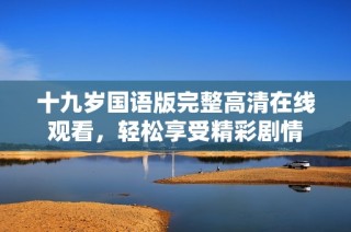 十九岁国语版完整高清在线观看，轻松享受精彩剧情