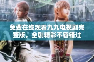 免费在线观看九九电视剧完整版，全剧精彩不容错过
