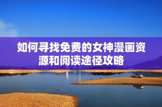 如何寻找免费的女神漫画资源和阅读途径攻略