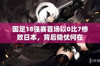 国足18强赛首场以0比7惨败日本，背后隐忧何在