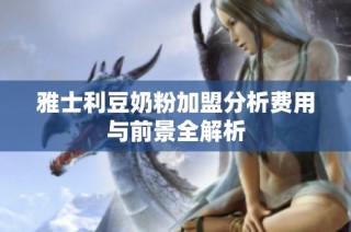 雅士利豆奶粉加盟分析费用与前景全解析