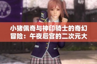 小猪佩奇与神印骑士的奇幻冒险：午夜后宫的二次元大比拼