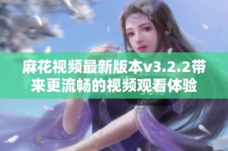 麻花视频最新版本v3.2.2带来更流畅的视频观看体验