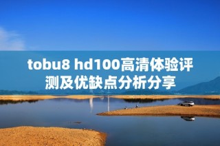 tobu8 hd100高清体验评测及优缺点分析分享