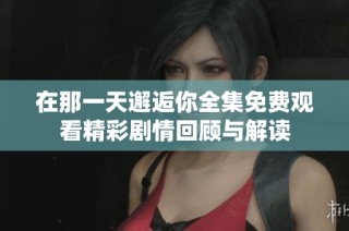 在那一天邂逅你全集免费观看精彩剧情回顾与解读