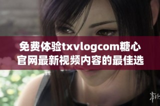 免费体验txvlogcom糖心官网最新视频内容的最佳选择