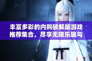 丰富多彩的内购破解版游戏推荐集合，尽享无限乐趣与挑战