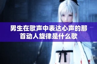 男生在歌声中表达心声的那首动人旋律是什么歌
