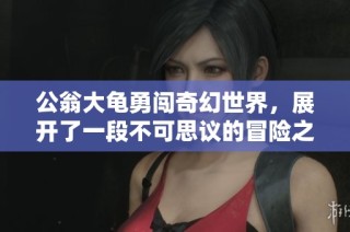 公翁大龟勇闯奇幻世界，展开了一段不可思议的冒险之旅