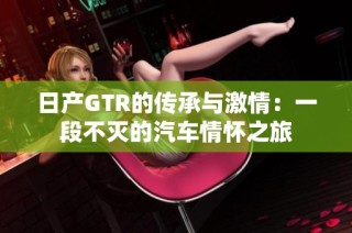 日产GTR的传承与激情：一段不灭的汽车情怀之旅