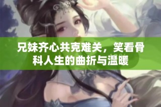 兄妹齐心共克难关，笑看骨科人生的曲折与温暖