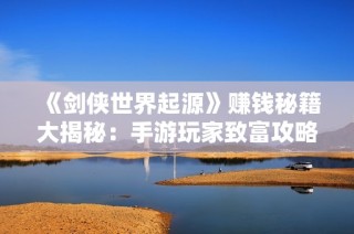 《剑侠世界起源》赚钱秘籍大揭秘：手游玩家致富攻略全面解析！