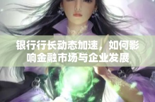 银行行长动态加速，如何影响金融市场与企业发展