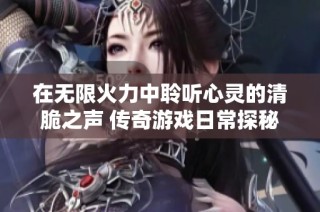 在无限火力中聆听心灵的清脆之声 传奇游戏日常探秘