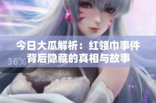 今日大瓜解析：红领巾事件背后隐藏的真相与故事