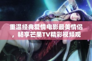 重温经典爱情电影最美情侣，畅享芒果TV精彩视频观赏体验