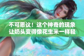 不可思议！这个神奇的现象让奶头变得像花生米一样轻盈