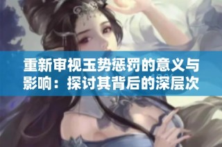 重新审视玉势惩罚的意义与影响：探讨其背后的深层次问题