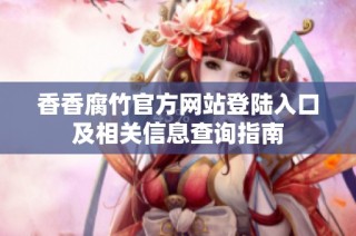 香香腐竹官方网站登陆入口及相关信息查询指南