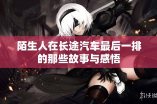 陌生人在长途汽车最后一排的那些故事与感悟