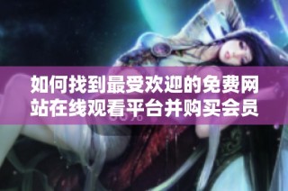 如何找到最受欢迎的免费网站在线观看平台并购买会员服务