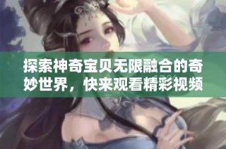 探索神奇宝贝无限融合的奇妙世界，快来观看精彩视频吧！
