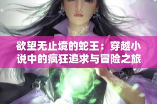 欲望无止境的蛇王：穿越小说中的疯狂追求与冒险之旅