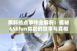 黑料热点事件全解析：揭秘655fun背后的故事与真相