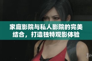 家庭影院与私人影院的完美结合，打造独特观影体验