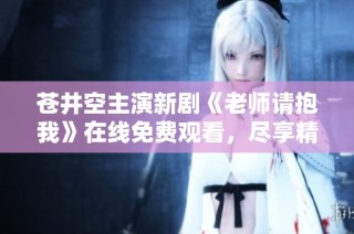 苍井空主演新剧《老师请抱我》在线免费观看，尽享精彩剧情