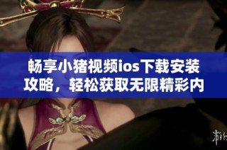 畅享小猪视频ios下载安装攻略，轻松获取无限精彩内容