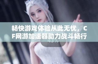 畅快游戏体验从此无忧，CF网游加速器助力战斗畅行无阻