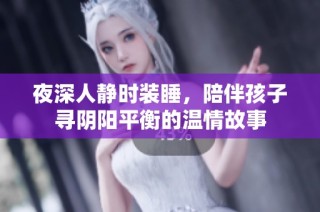 夜深人静时装睡，陪伴孩子寻阴阳平衡的温情故事