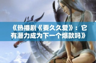 《热播剧《要久久爱》：它有潜力成为下一个爆款吗》