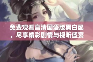 免费观看高清国语版黑白配，尽享精彩剧情与视听盛宴
