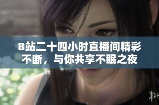 B站二十四小时直播间精彩不断，与你共享不眠之夜