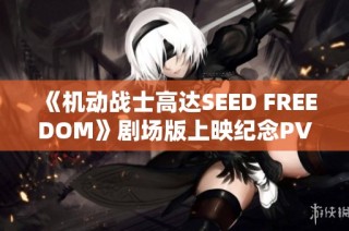 《机动战士高达SEED FREEDOM》剧场版上映纪念PV精彩回顾