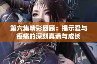 第六集精彩回顾：揭示爱与疼痛的深刻真谛与成长