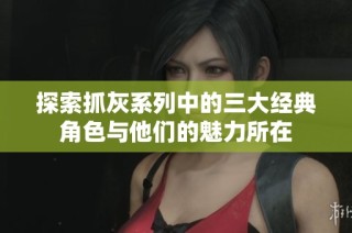 探索抓灰系列中的三大经典角色与他们的魅力所在