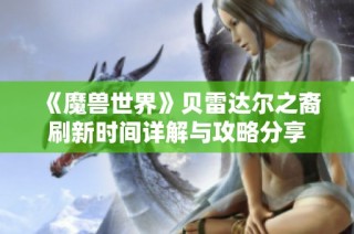 《魔兽世界》贝雷达尔之裔刷新时间详解与攻略分享